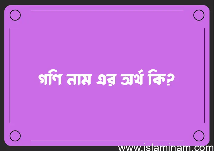 গণি নামের অর্থ কি? ইসলামিক আরবি বাংলা অর্থ