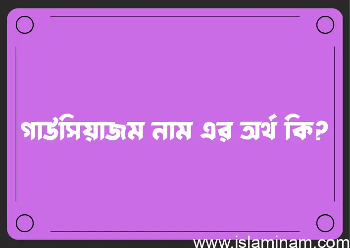 গাউসিয়াজম নামের অর্থ কি? ইসলামিক আরবি বাংলা অর্থ এবং নামের তাৎপর্য