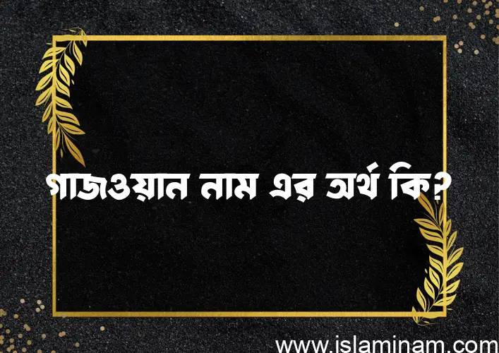 গাজওয়ান নামের অর্থ কি? (ব্যাখ্যা ও বিশ্লেষণ) জানুন