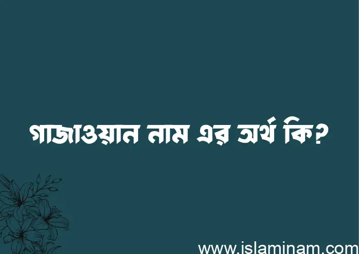 গাজাওয়ান নামের অর্থ কি? গাজাওয়ান নামের ইসলামিক অর্থ এবং বিস্তারিত তথ্য সমূহ