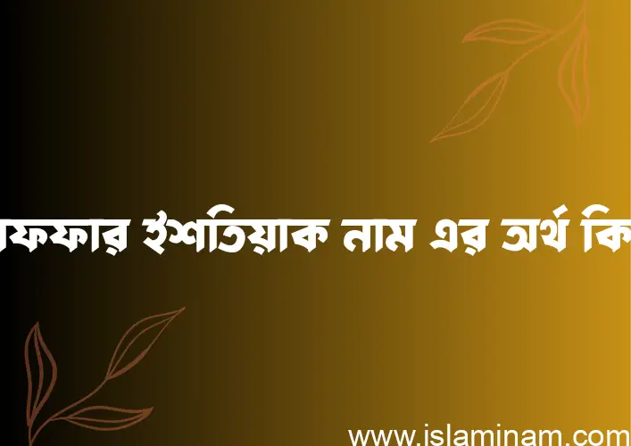 গাফফার ইশতিয়াক নামের অর্থ কি? ইসলামিক আরবি বাংলা অর্থ