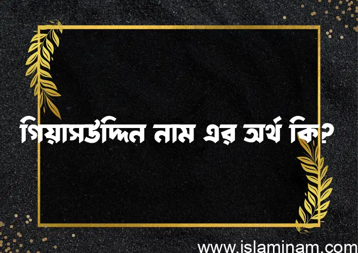 গিয়াসউদ্দিন নামের অর্থ কি? গিয়াসউদ্দিন নামের বাংলা, আরবি/ইসলামিক অর্থসমূহ