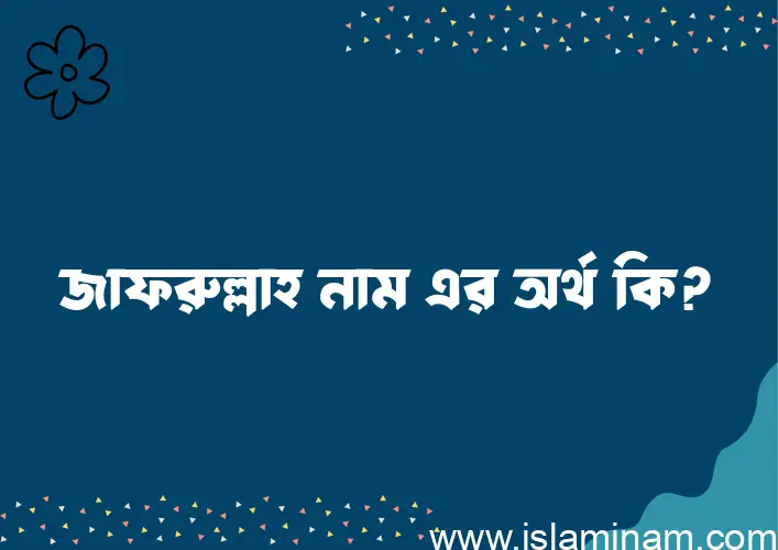 জাফরুল্লাহ নামের অর্থ কি? ইসলামিক আরবি বাংলা অর্থ