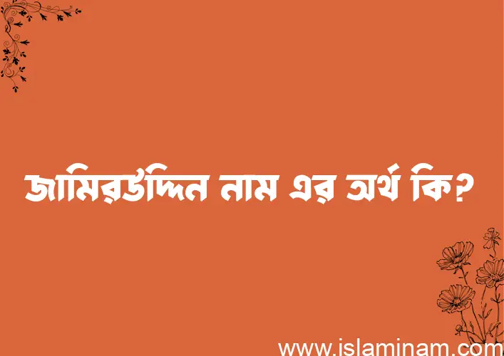 জামিরউদ্দিন নামের অর্থ কি? ইসলামিক আরবি বাংলা অর্থ এবং নামের তাৎপর্য