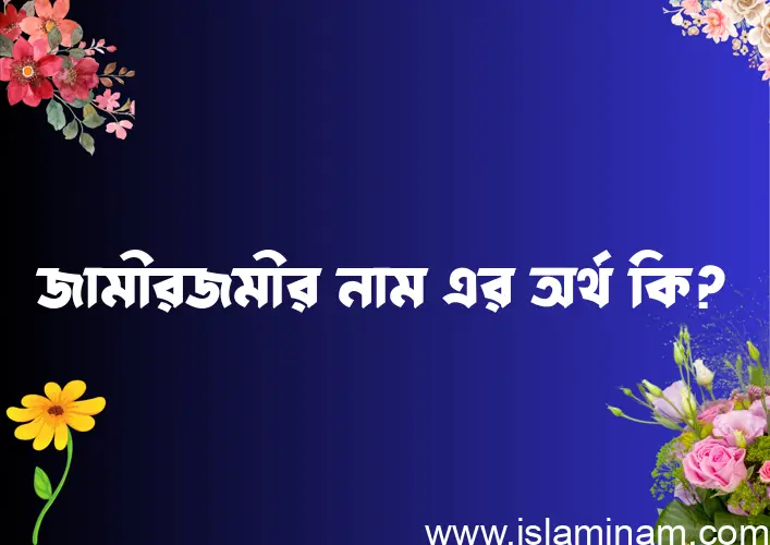 জামীরজমীর নামের অর্থ কি? ইসলামিক আরবি বাংলা অর্থ