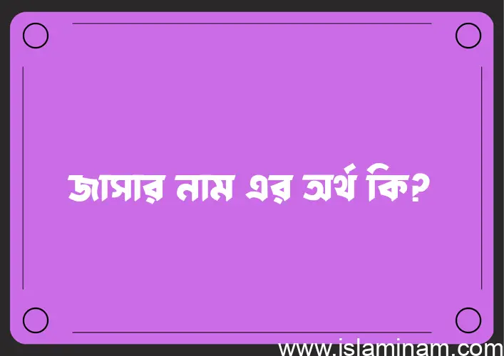 জাসার নামের অর্থ কি? জাসার নামের বাংলা, আরবি/ইসলামিক অর্থসমূহ