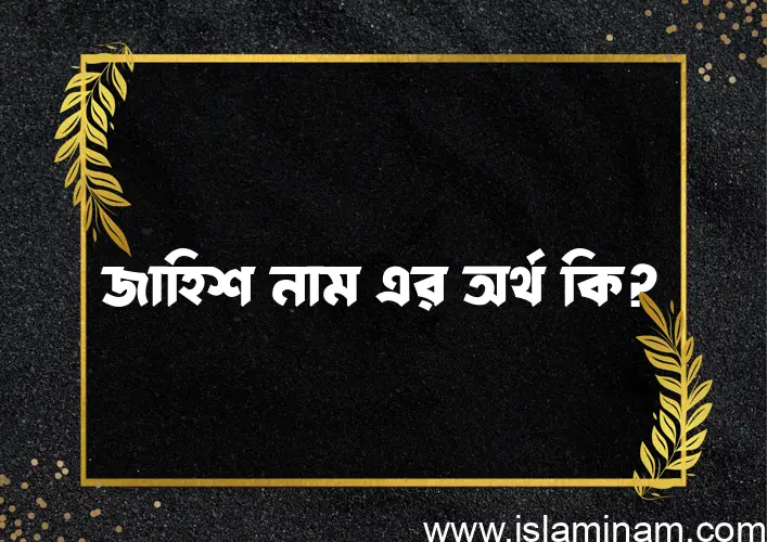 জাহিশ নামের অর্থ কি? জাহিশ নামের ইসলামিক অর্থ এবং বিস্তারিত তথ্য সমূহ