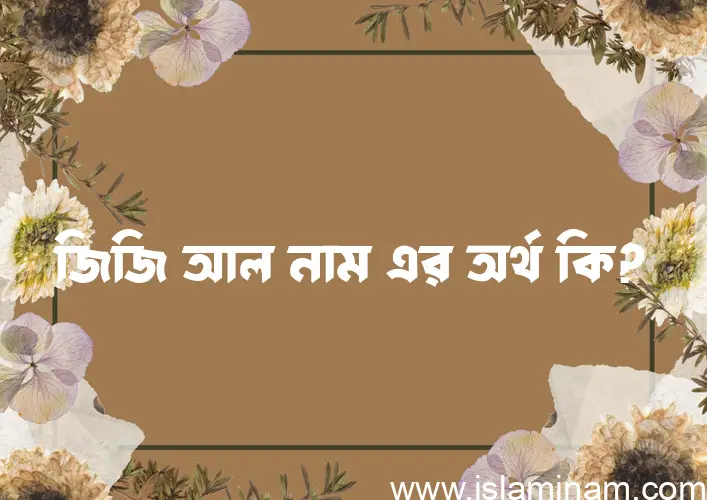 জিজি আল নামের অর্থ কি? জিজি আল নামের ইসলামিক অর্থ এবং বিস্তারিত তথ্য সমূহ