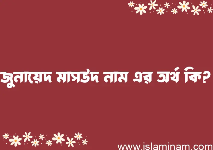 জুনায়েদ মাসউদ নামের অর্থ কি? (ব্যাখ্যা ও বিশ্লেষণ) জানুন