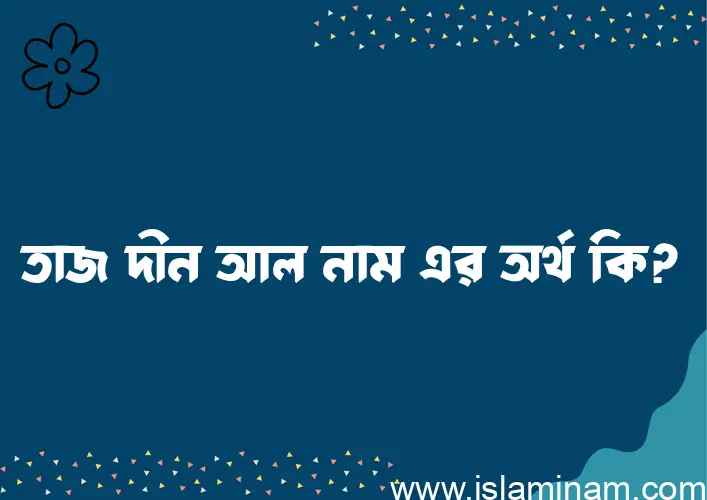 তাজ দীন আল নামের অর্থ কি, বাংলা ইসলামিক এবং আরবি অর্থ?