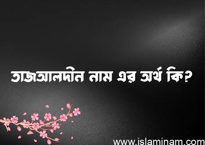 তাজআলদীন নামের অর্থ কি? ইসলামিক আরবি বাংলা অর্থ