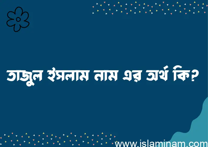 তাজুল ইসলাম নামের অর্থ কি এবং ইসলাম কি বলে? (বিস্তারিত)