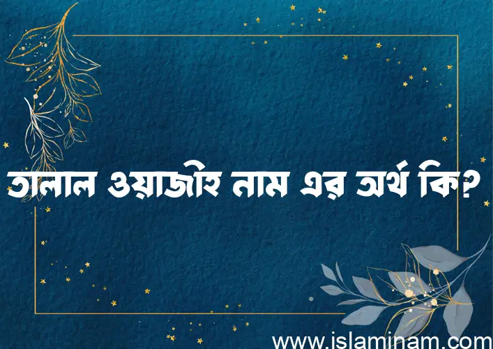 তালাল ওয়াজীহ নামের অর্থ কি এবং ইসলাম কি বলে? (বিস্তারিত)