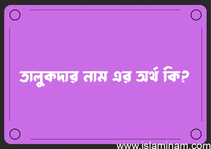 তালুকদার নামের অর্থ কি এবং ইসলাম কি বলে? (বিস্তারিত)