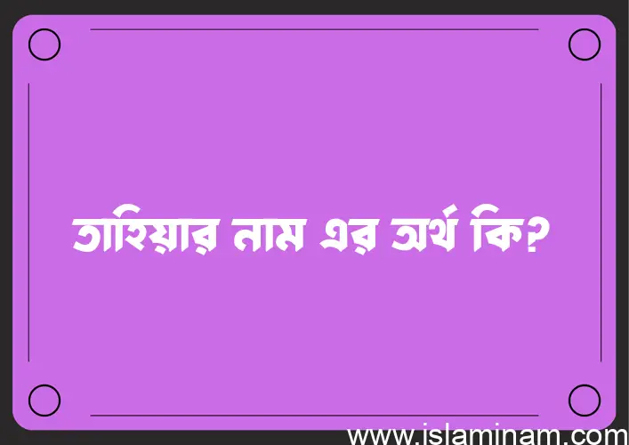 তাহিয়ার নামের অর্থ কি? ইসলামিক আরবি বাংলা অর্থ