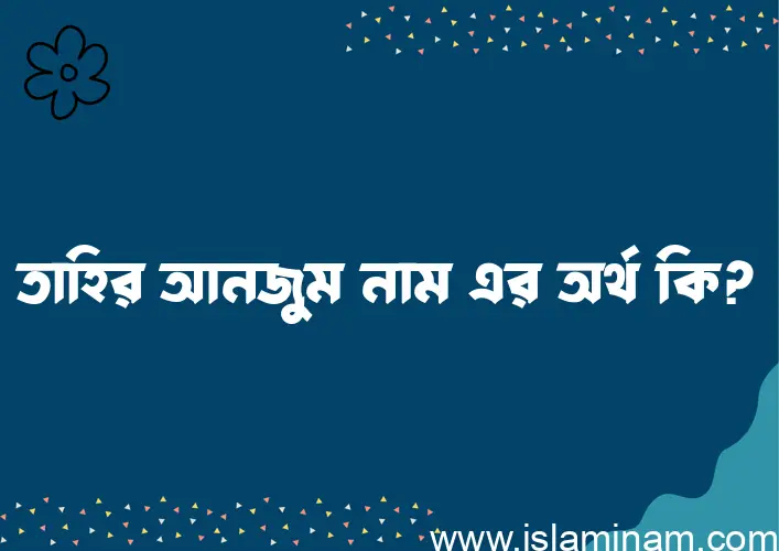 তাহির আনজুম নামের অর্থ কি? ইসলামিক আরবি বাংলা অর্থ