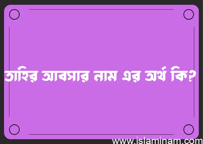 তাহির আবসার নামের অর্থ কি, ইসলামিক আরবি এবং বাংলা অর্থ জানুন