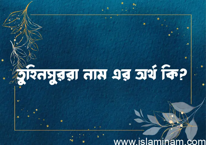 তুহিনসুররা নামের অর্থ কি? তুহিনসুররা নামের ইসলামিক অর্থ এবং বিস্তারিত তথ্য সমূহ