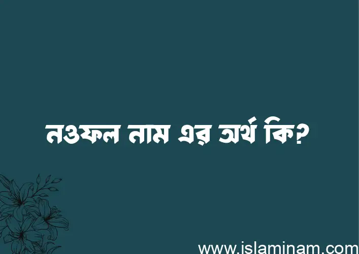 নওফল নামের অর্থ কি, ইসলামিক আরবি এবং বাংলা অর্থ জানুন