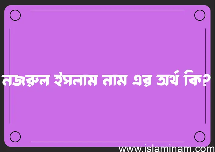 নজরুল ইসলাম নামের অর্থ কি? নজরুল ইসলাম নামের বাংলা, আরবি/ইসলামিক অর্থসমূহ