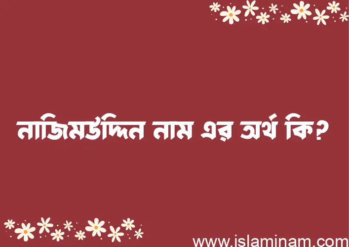 নাজিমউদ্দিন নামের অর্থ কি? ইসলামিক আরবি বাংলা অর্থ