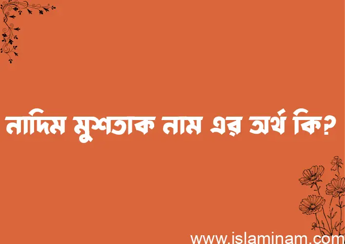 নাদিম মুশতাক নামের অর্থ কি? নাদিম মুশতাক নামের বাংলা, আরবি/ইসলামিক অর্থসমূহ