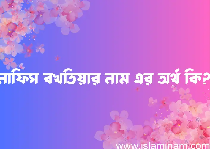 নাফিস বখতিয়ার নামের অর্থ কি? ইসলামিক আরবি বাংলা অর্থ