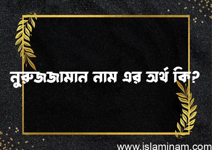 নুরুজজামান নামের অর্থ কি? (ব্যাখ্যা ও বিশ্লেষণ) জানুন