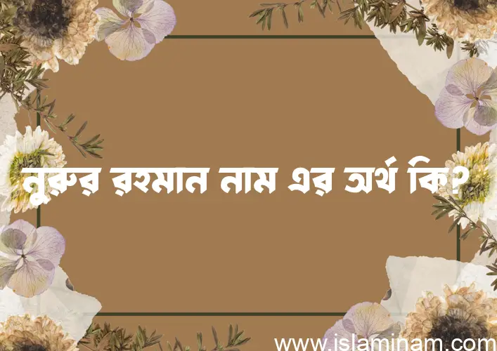 নুরুর রহমান নামের অর্থ কি, বাংলা ইসলামিক এবং আরবি অর্থ?