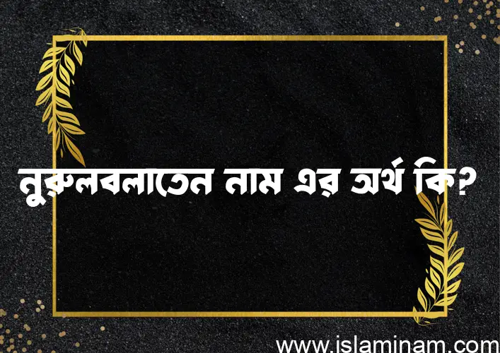 নুরুলবলাতেন নামের অর্থ কি? নুরুলবলাতেন নামের বাংলা, আরবি/ইসলামিক অর্থসমূহ