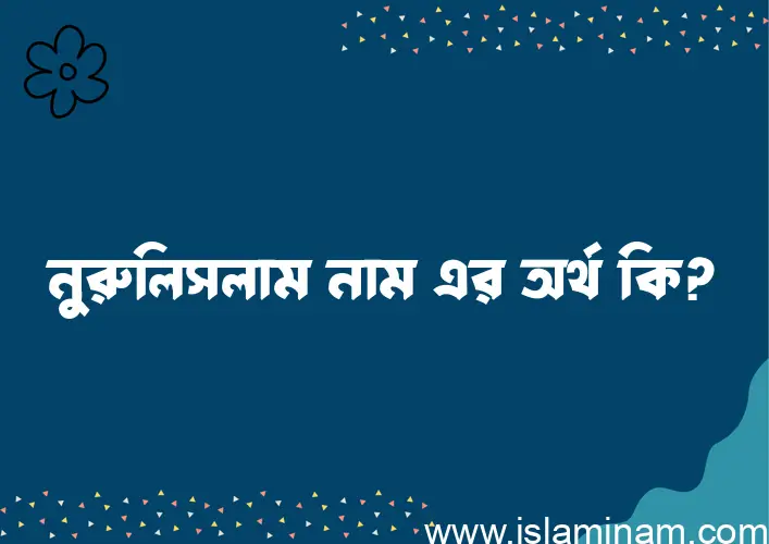 নুরুলিসলাম নামের অর্থ কি? (ব্যাখ্যা ও বিশ্লেষণ) জানুন