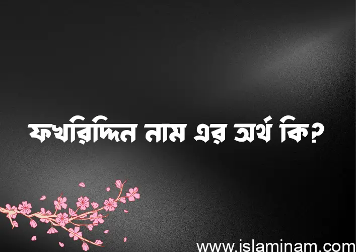 ফখরিদ্দিন নামের অর্থ কি? ফখরিদ্দিন নামের বাংলা, আরবি/ইসলামিক অর্থসমূহ