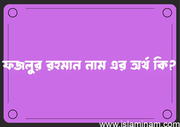 ফজলুর রহমান নামের অর্থ কি এবং ইসলাম কি বলে? (বিস্তারিত)