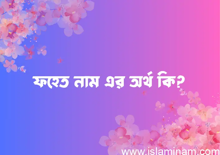 ফহেত নামের অর্থ কি? ফহেত নামের বাংলা, আরবি/ইসলামিক অর্থসমূহ