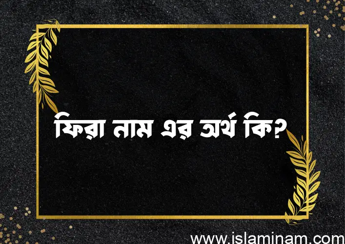 ফিরা নামের অর্থ কি? ফিরা নামের ইসলামিক অর্থ এবং বিস্তারিত তথ্য সমূহ