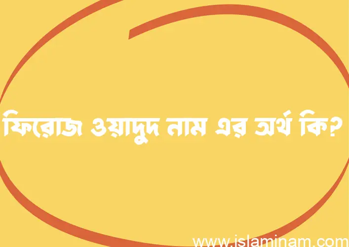 ফিরোজ ওয়াদুদ নামের অর্থ কি? (ব্যাখ্যা ও বিশ্লেষণ) জানুন