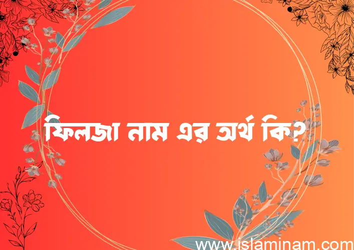 ফিলজা নামের অর্থ কি? (ব্যাখ্যা ও বিশ্লেষণ) জানুন