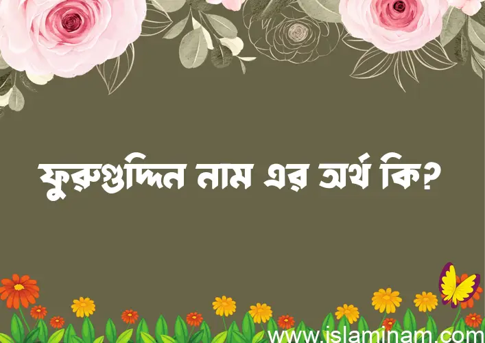 ফুরুগুদ্দিন নামের অর্থ কি? ইসলামিক আরবি বাংলা অর্থ