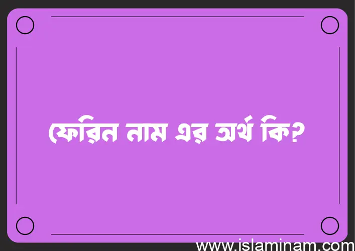 ফেরিন নামের অর্থ কি? ফেরিন নামের বাংলা, আরবি/ইসলামিক অর্থসমূহ