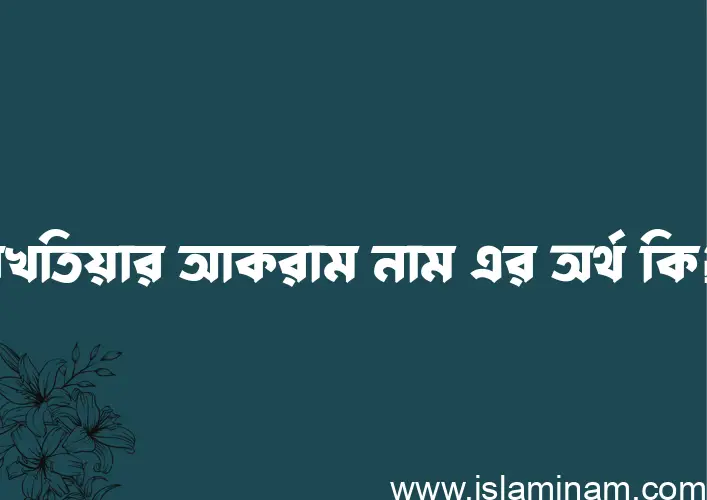 বখতিয়ার আকরাম নামের অর্থ কি এবং ইসলাম কি বলে? (বিস্তারিত)