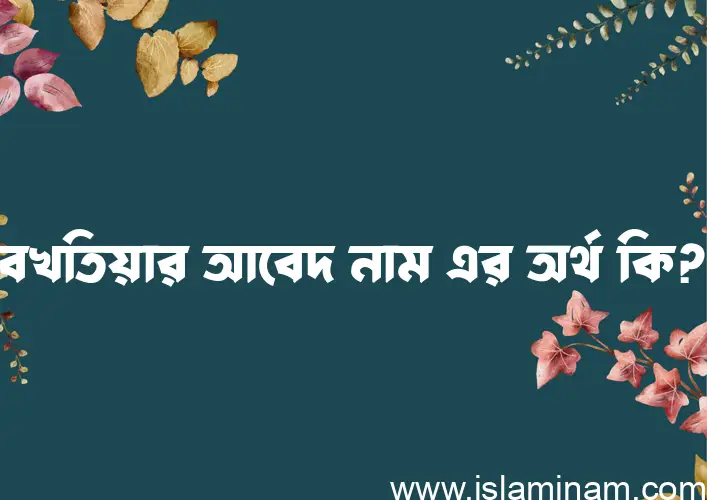 বখতিয়ার আবেদ নামের অর্থ কি? বখতিয়ার আবেদ নামের বাংলা, আরবি/ইসলামিক অর্থসমূহ