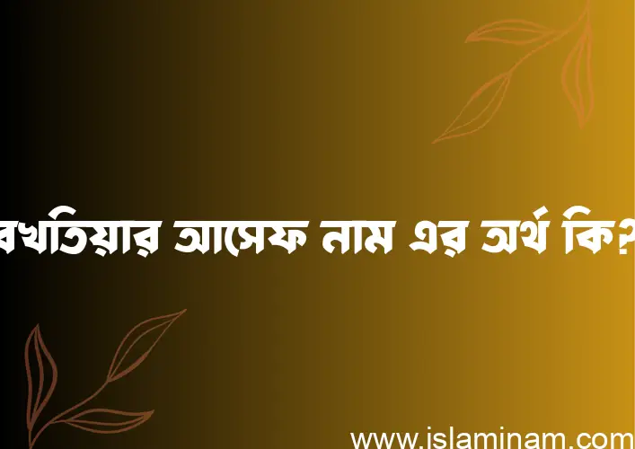 বখতিয়ার আসেফ নামের অর্থ কি এবং ইসলাম কি বলে? (বিস্তারিত)