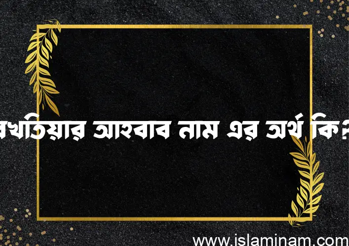 বখতিয়ার আহবাব নামের আর্থ কি?