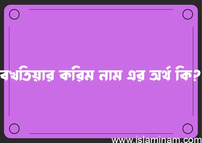 বখতিয়ার করিম নামের অর্থ কি? ইসলামিক আরবি বাংলা অর্থ