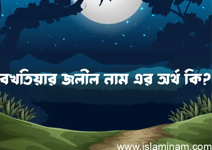 বখতিয়ার জলীল নামের অর্থ কি, ইসলামিক আরবি এবং বাংলা অর্থ জানুন