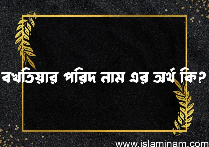 বখতিয়ার পরিদ নামের অর্থ কি এবং ইসলাম কি বলে? (বিস্তারিত)