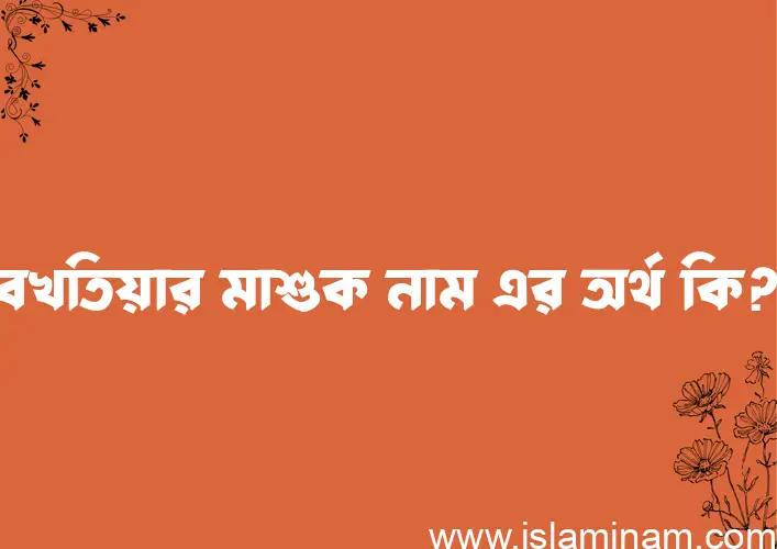 বখতিয়ার মাশুক নামের অর্থ কি? (ব্যাখ্যা ও বিশ্লেষণ) জানুন