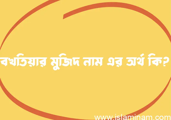 বখতিয়ার মুজিদ নামের অর্থ কি? বখতিয়ার মুজিদ নামের বাংলা, আরবি/ইসলামিক অর্থসমূহ