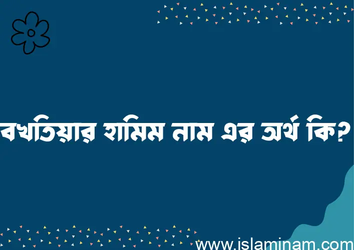 বখতিয়ার হামিম নামের অর্থ কি? ইসলামিক আরবি বাংলা অর্থ এবং নামের তাৎপর্য