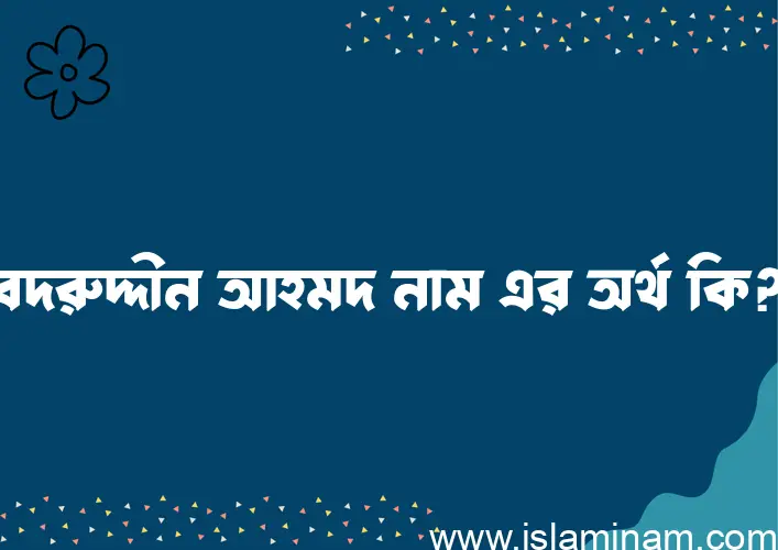 বদরুদ্দীন আহমদ নামের আর্থ কি?